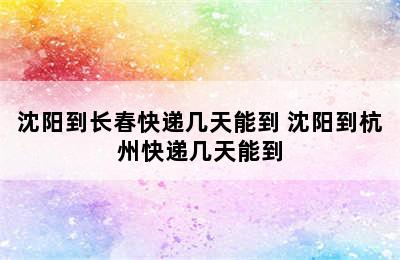 沈阳到长春快递几天能到 沈阳到杭州快递几天能到